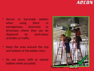 • Secure or barricade ladders
when using them in
passageways, doorways or
driveways where they can be
displaced by work-place
activities or traffic;
• Keep the area around the top
and bottom of the ladder clear;
• Do not move, shift or extend
ladders while occupied;
 