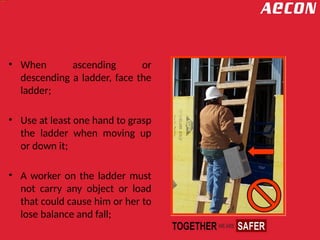 • When ascending or
descending a ladder, face the
ladder;
• Use at least one hand to grasp
the ladder when moving up
or down it;
• A worker on the ladder must
not carry any object or load
that could cause him or her to
lose balance and fall;
 