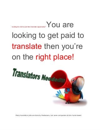 You are
looking to get paid to
translate then you’re
on the right place!
Looking for a full or part time translator opportunity? 

Many translation jobs are done by freelancers, but some companies do hire home-based

 