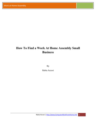 Work at Home Assembly




           How To Find a Work At Home Assembly Small
                           Business



                                     By

                               Rabia Accosi




                        Rabia Accosi | http://www.ComputerWorkFromHome.info   1
 