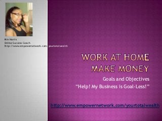 Kim Harris
Online Success Coach
http://www.empowernetwork.com/yourtotalwealth




                                                           Goals and Objectives
                                                “Help! My Business is Goal-Less!”


                                http://www.empowernetwork.com/yourtotalwealth
 