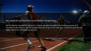 We celebrate performance and healthy competition
We are heavily invested in training for a reason: we want our staff to be the best sourcers and
recruiters in the industry. We hire people who take things to the next level, unafraid to push the bar
higher. We thrive in friendly competition.
 