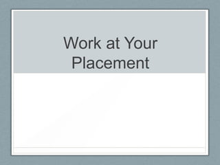 Work at Your
Placement
 