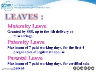 Granted by SSS, up to the 4th delivery or
miscarriage.
Maximum of 7 paid working days, for the first 4
pregnancies of legitimate spouse.
Maximum of 7 paid working days, for certified solo
parent.
 