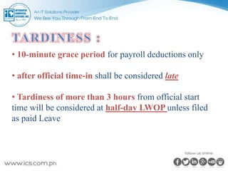 • 10-minute grace period for payroll deductions only
• after official time-in shall be considered late
• Tardiness of more than 3 hours from official start
time will be considered at half-day LWOP unless filed
as paid Leave
 