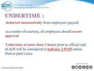 deducted automatically from employee's payroll
as a matter of courtesy, all employees should secure
approval
Undertime of more than 3 hours prior to official end
of shift will be considered at half-day LWOP unless
filed as paid Leave
 