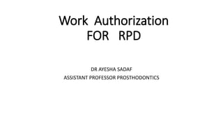 Work Authorization
FOR RPD
DR AYESHA SADAF
ASSISTANT PROFESSOR PROSTHODONTICS
 