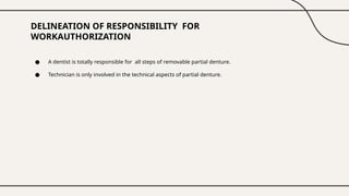 DELINEATION OF RESPONSIBILITY FOR
WORKAUTHORIZATION
● A dentist is totally responsible for all steps of removable partial denture.
● Technician is only involved in the technical aspects of partial denture.
 
