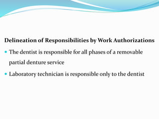 Delineation of Responsibilities by Work Authorizations
 The dentist is responsible for all phases of a removable
partial denture service
 Laboratory technician is responsible only to the dentist
 