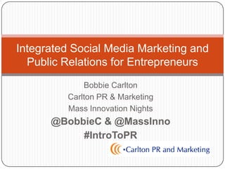 Integrated Social Media Marketing and
  Public Relations for Entrepreneurs
             Bobbie Carlton
         Carlton PR & Marketing
         Mass Innovation Nights
      @BobbieC & @MassInno
           #IntroToPR
 