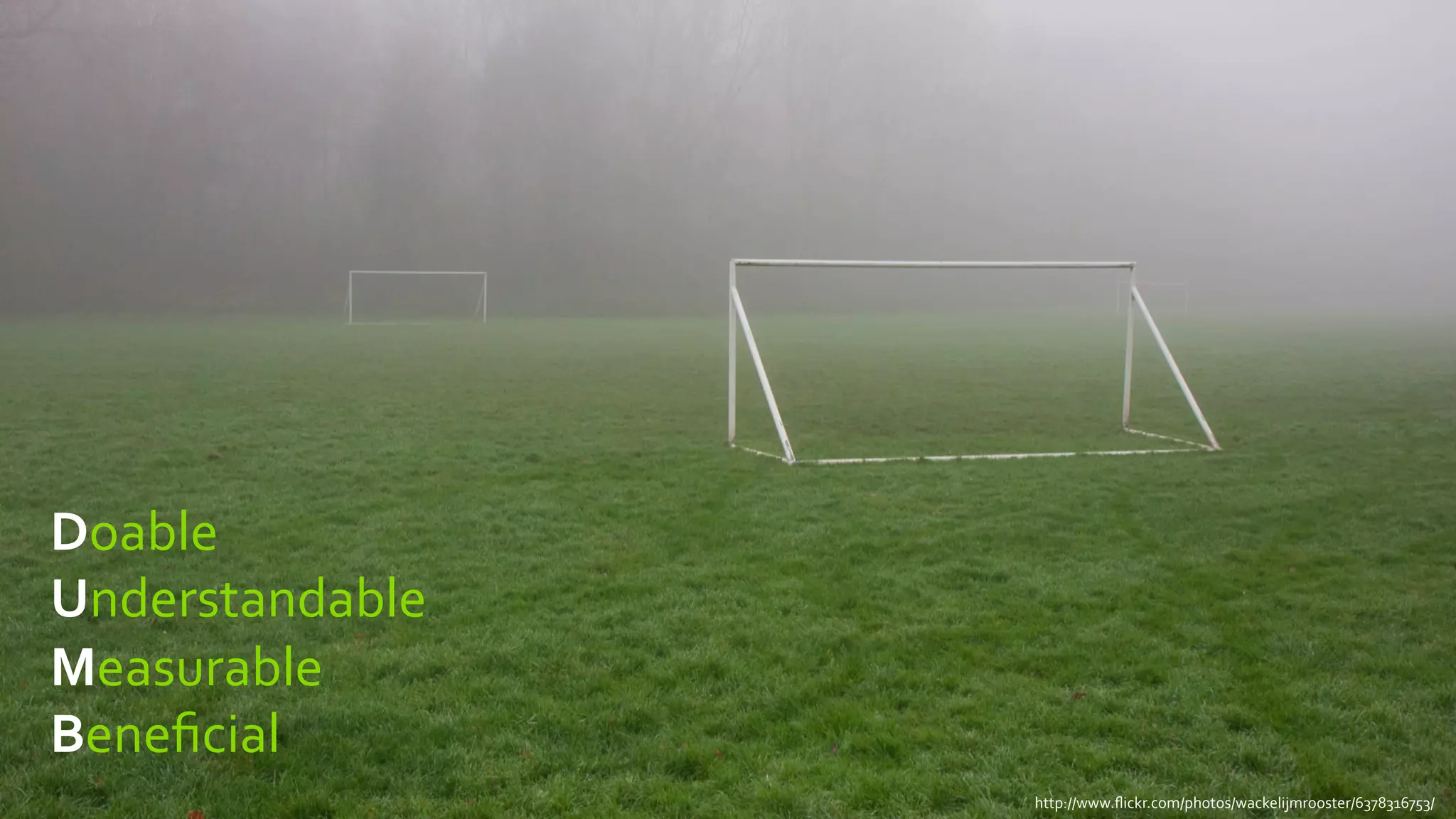 Doable	
  
Understandable	
  
Measurable	
  
Beneﬁcial	
  
                     http://www.ﬂickr.com/photos/wackelijmrooster/6378316753/	
  
 