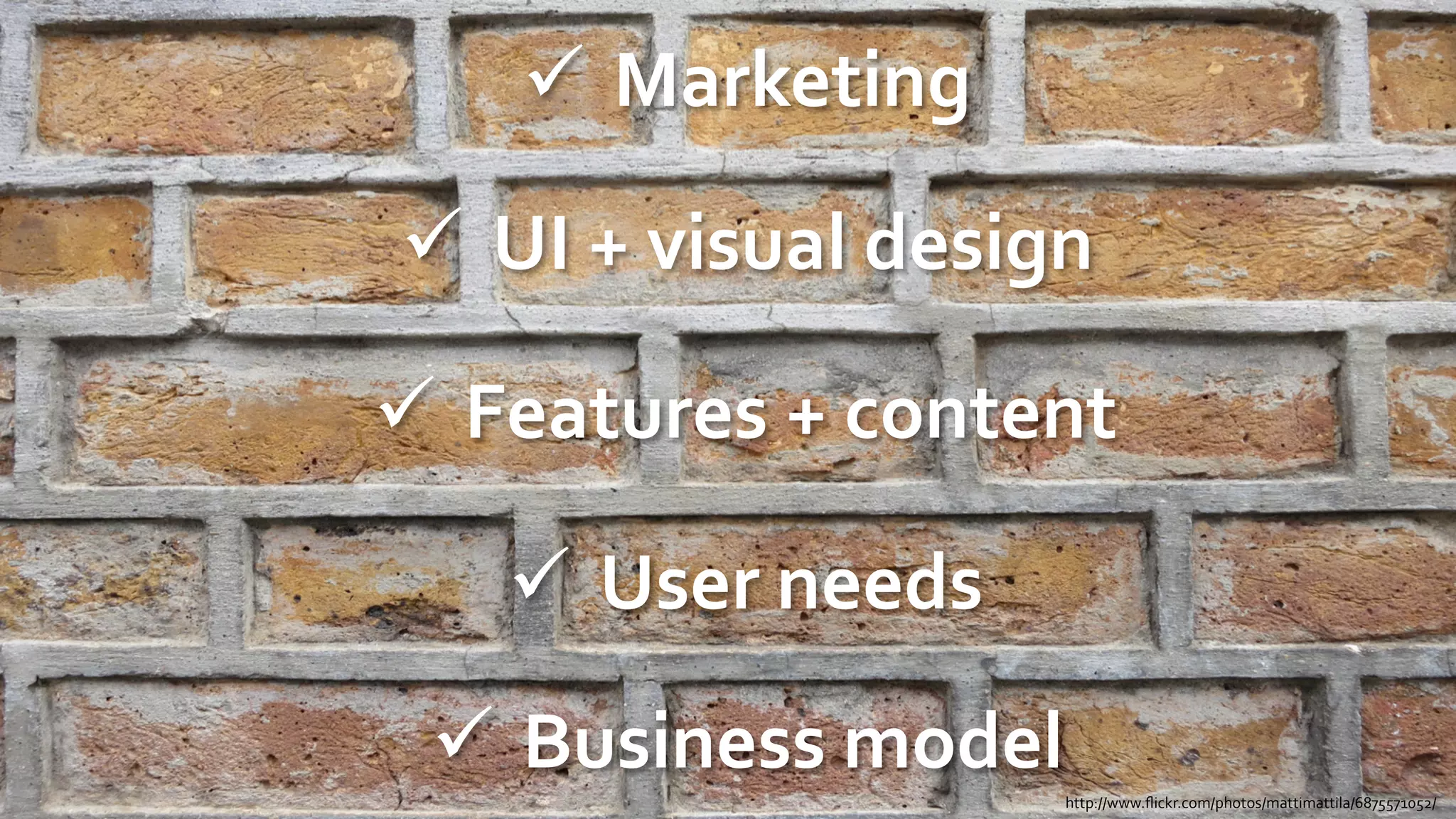 ü  Marketing	
  

 ü  UI	
  +	
  visual	
  design	
  

ü  Features	
  +	
  content	
  

      ü  User	
  needs	
  
  ü  Business	
  model	
  
                                 http://www.ﬂickr.com/photos/mattimattila/6875571052/	
  
 