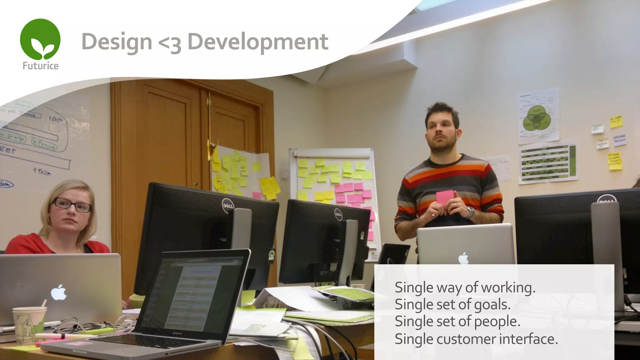 Design	
  <3	
  Development	
  




                                  Single	
  way	
  of	
  working.	
  
                                  Single	
  set	
  of	
  goals.	
  
                                  Single	
  set	
  of	
  people.	
  
                                  Single	
  customer	
  interface.	
  
 