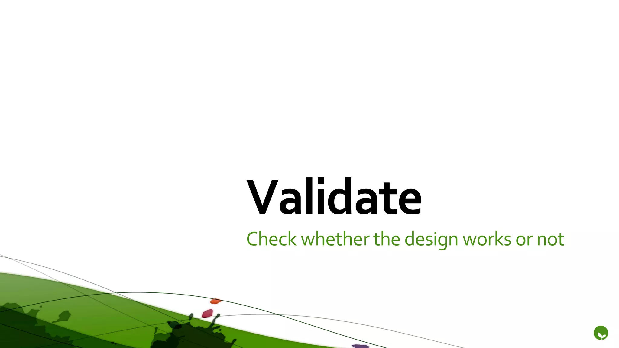 Validate	
  
Check	
  whether	
  the	
  design	
  works	
  or	
  not	
  
 