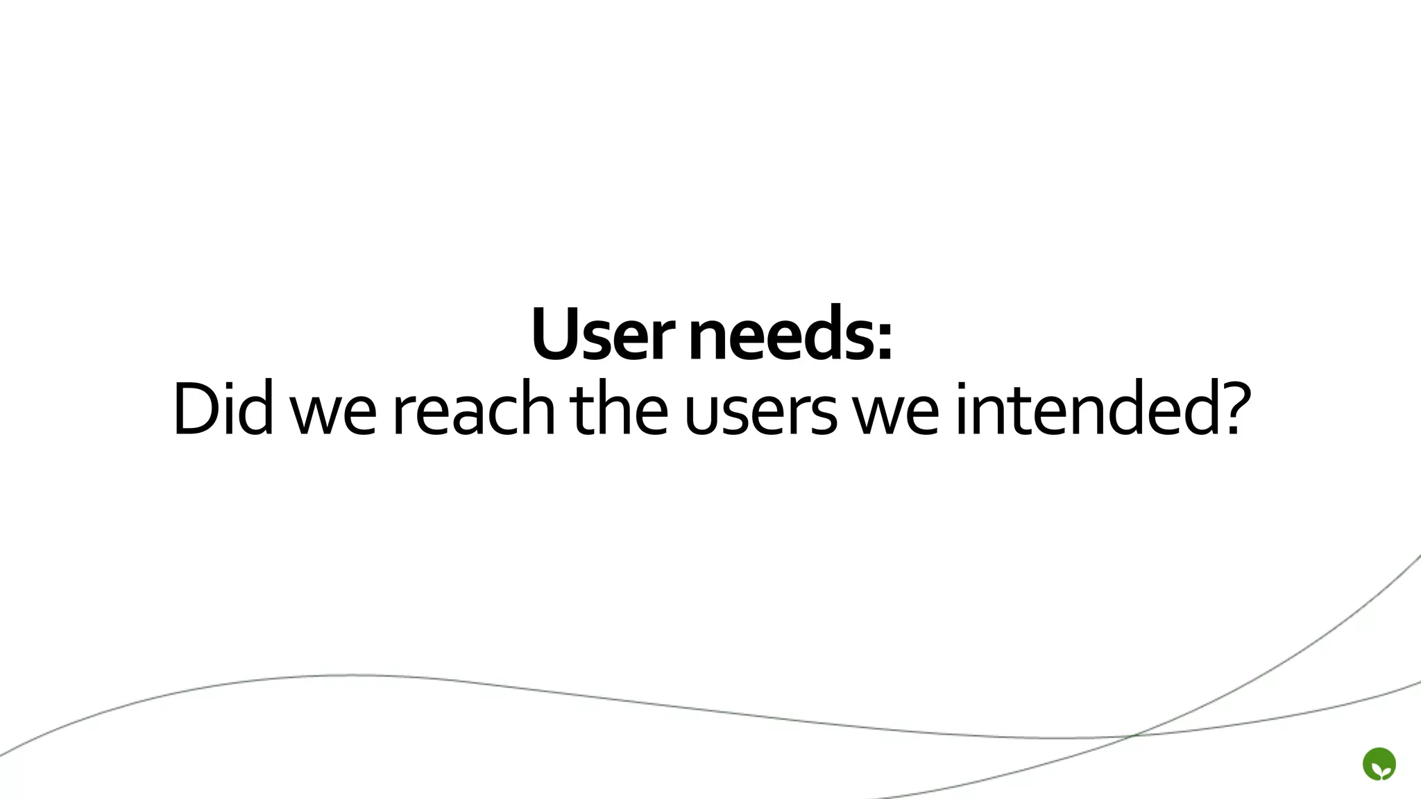 User	
  needs:	
  
Did	
  we	
  reach	
  the	
  users	
  we	
  intended?	
  
 
