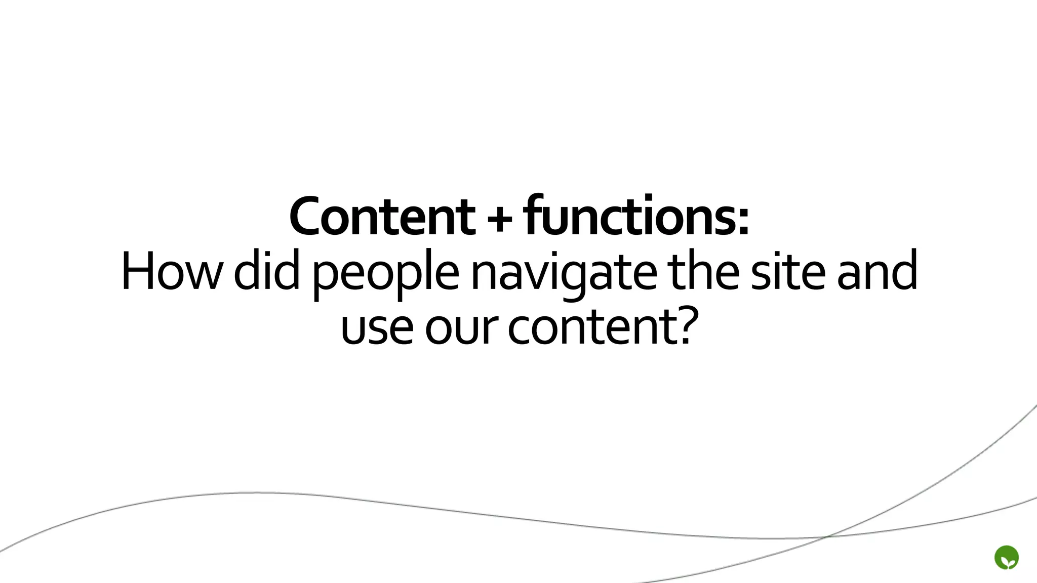 Content	
  +	
  functions:	
  
How	
  did	
  people	
  navigate	
  the	
  site	
  and	
  
               use	
  our	
  content?	
  
 