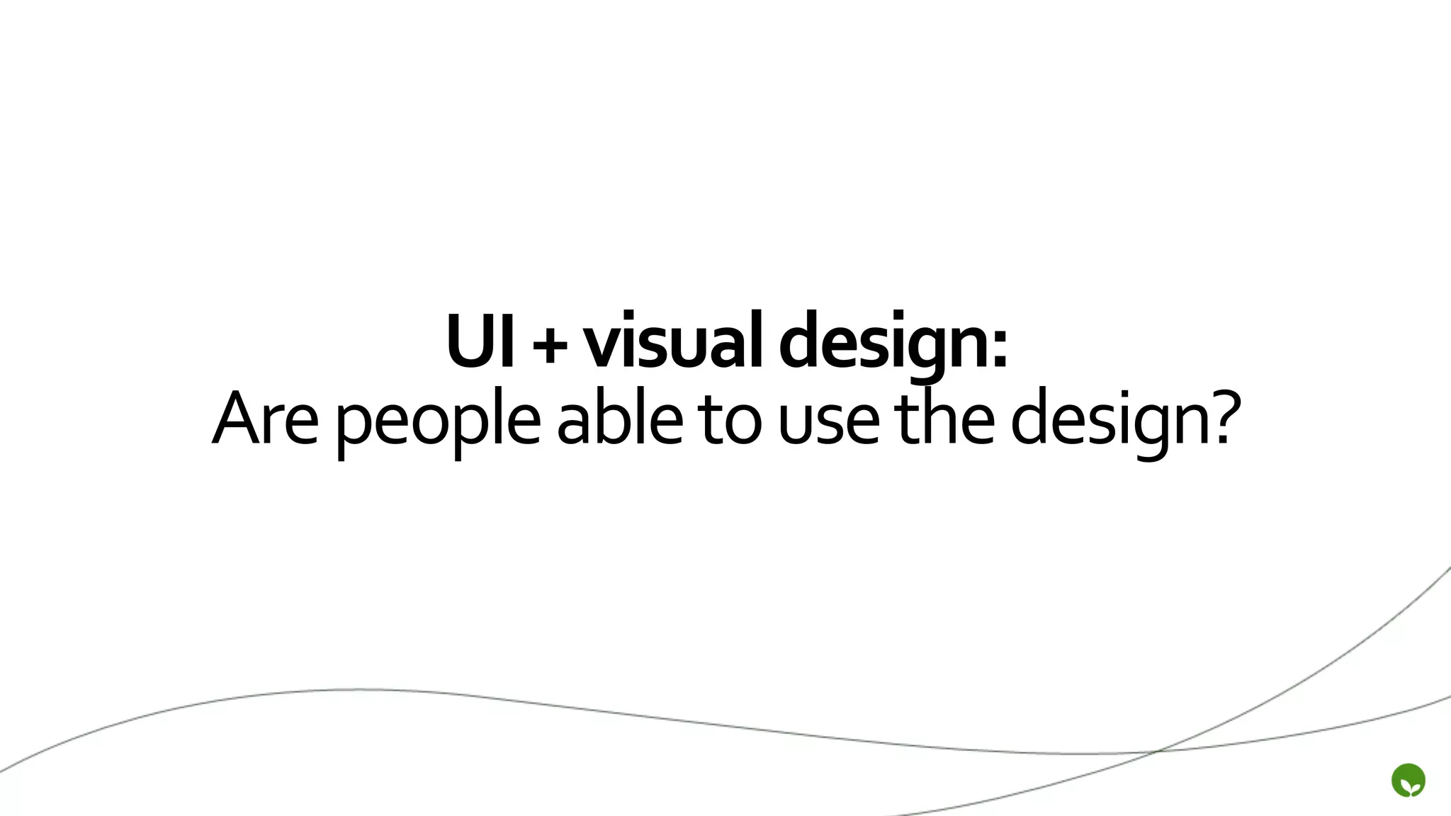 UI	
  +	
  visual	
  design:	
  
Are	
  people	
  able	
  to	
  use	
  the	
  design?	
  
 
