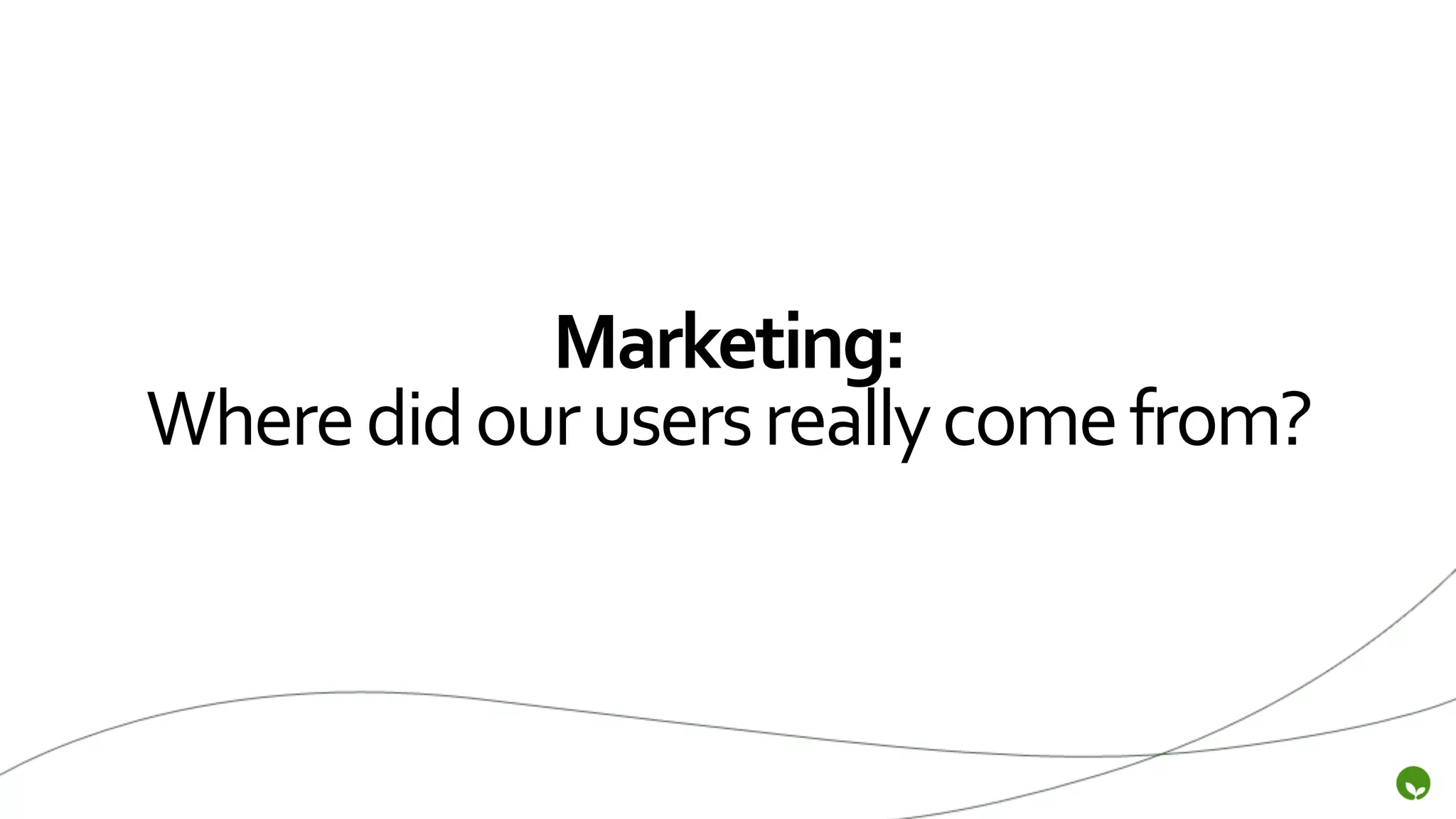 Marketing:	
  
Where	
  did	
  our	
  users	
  really	
  come	
  from?	
  
 