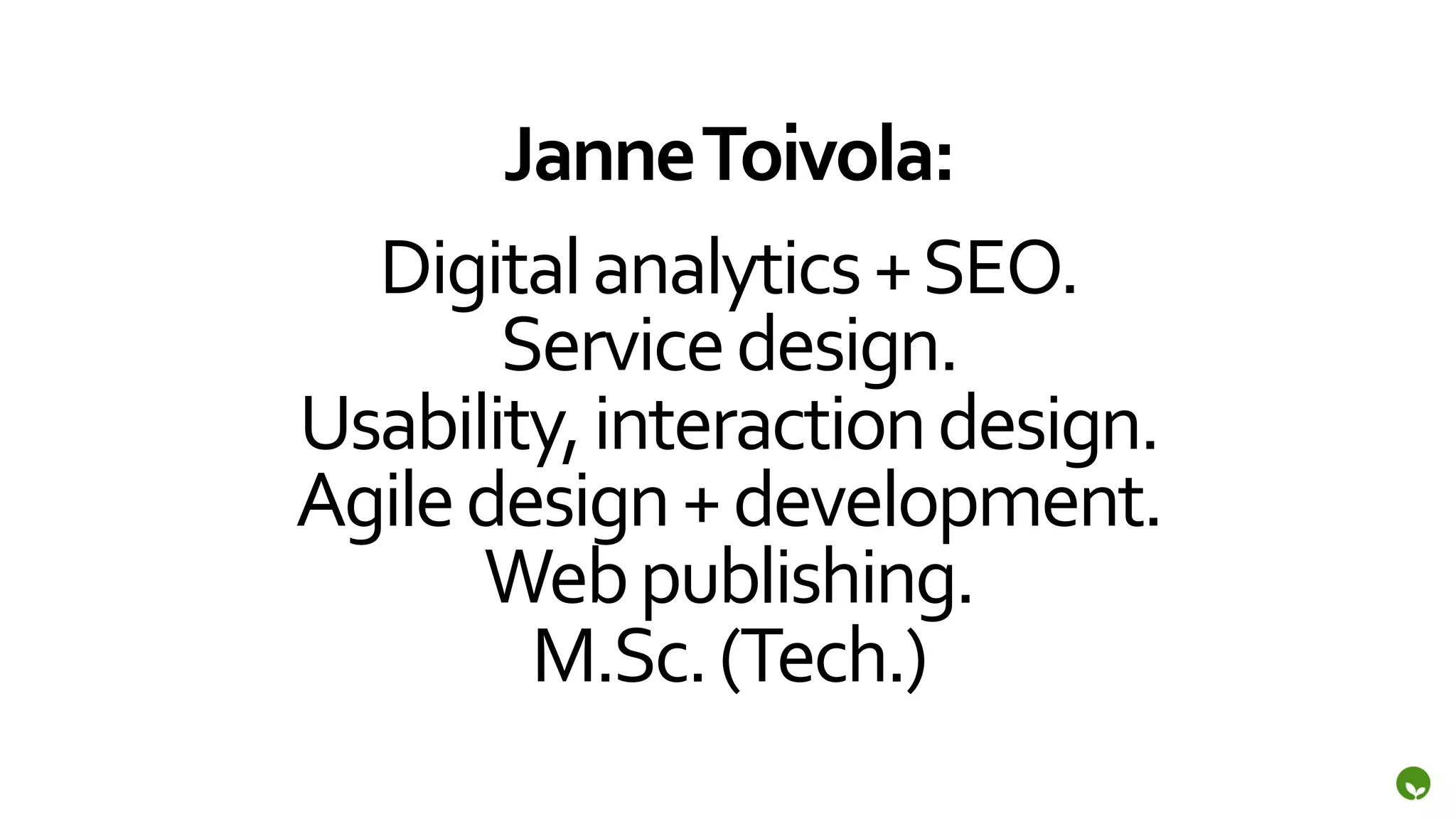 Janne	
  Toivola:	
  
  Digital	
  analytics	
  +	
  SEO.	
  
          Service	
  design.	
  
Usability,	
  interaction	
  design.	
  
Agile	
  design	
  +	
  development.	
  
         Web	
  publishing.	
  
           M.Sc.	
  (Tech.)	
  
 