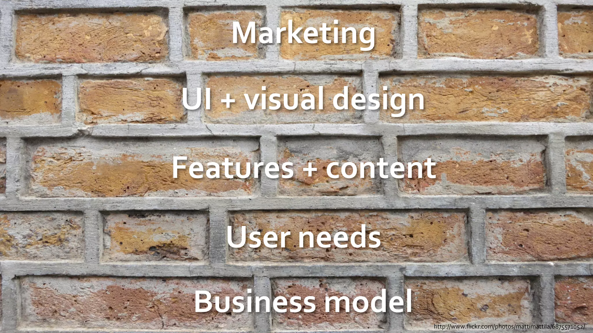 Marketing	
  

UI	
  +	
  visual	
  design	
  

Features	
  +	
  content	
  

     User	
  needs	
  
  Business	
  model	
  
                                  http://www.ﬂickr.com/photos/mattimattila/6875571052/	
  
 