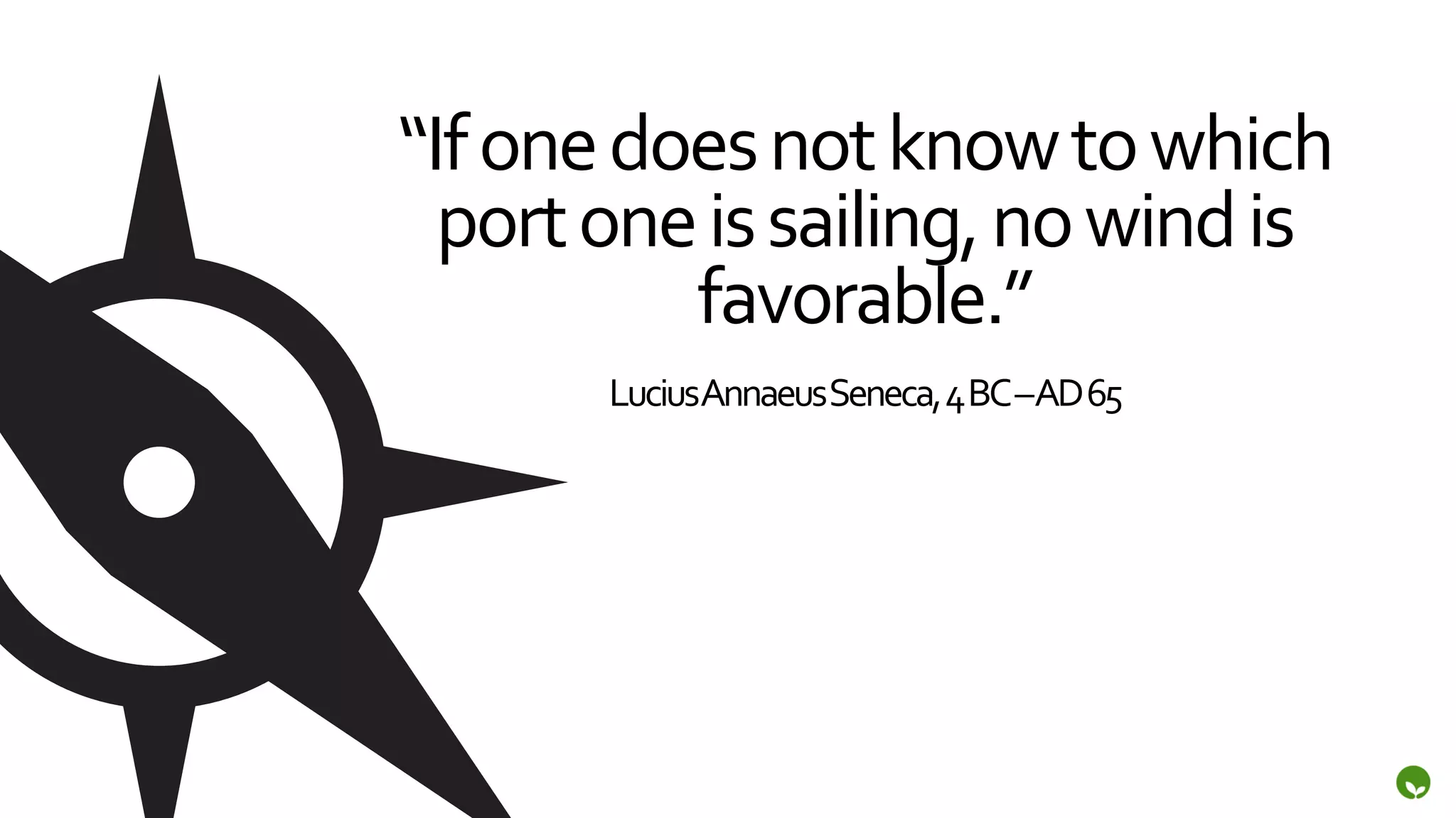 “If	
  one	
  does	
  not	
  know	
  to	
  which	
  
  port	
  one	
  is	
  sailing,	
  no	
  wind	
  is	
  
                favorable.”	
  
            Lucius	
  Annaeus	
  Seneca,	
  4	
  BC	
  –	
  AD	
  65	
  
 