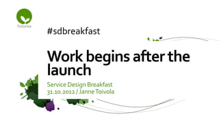 #sdbreakfast	
  

Work	
  begins	
  after	
  the	
  
launch	
  
Service	
  Design	
  Breakfast	
  	
  
31.10.2012	
  /	
  Janne	
  Toivola	
  
 