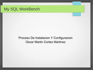 My SQL WorkBench
Proceso De Instalacion Y Configuracion
Oscar Martin Cortez Martinez
 
