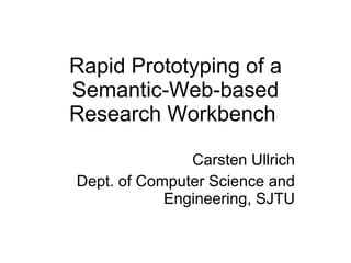 Rapid Prototyping of a
Semantic-Web-based
Research Workbench

               Carsten Ullrich
Dept. of Computer Science and
            Engineering, SJTU
 