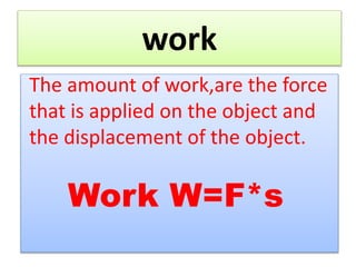work
The amount of work,are the force
that is applied on the object and
the displacement of the object.
Work W=F*s