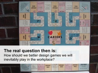 The real question then is:
How should we better design games we will
inevitably play in the workplace?

 