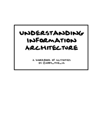 Understanding
 Information
 Architecture
  A workbook of Activities
     By @Abby_the_IA
 
