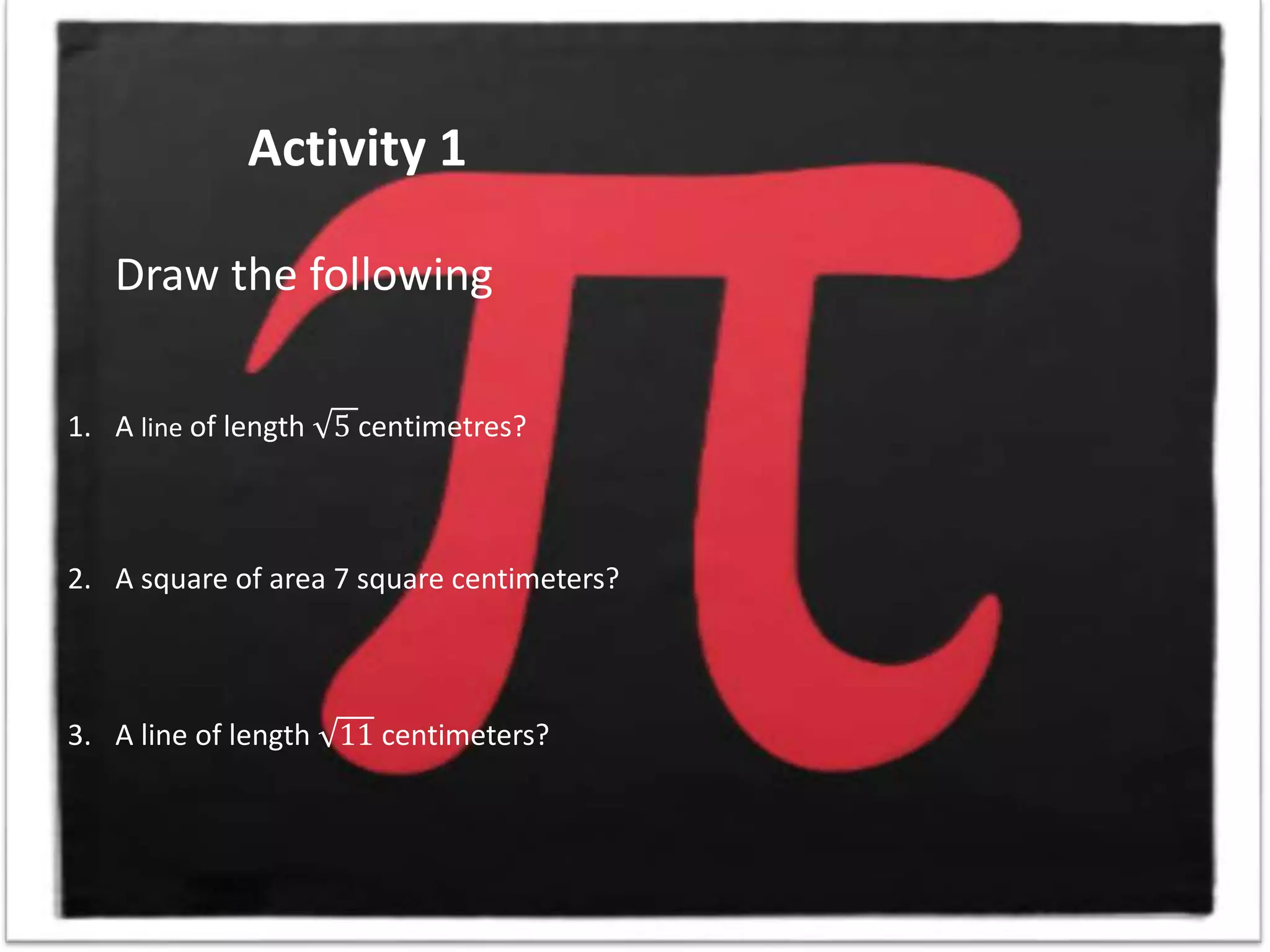 Activity 1
Draw the following
1. A line of length 5 centimetres?
2. A square of area 7 square centimeters?
3. A line of length 11 centimeters?
 