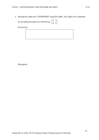 CS6701 – CRYPTOGRAPHY AND NETWORK SECURITY IV IT
10
Prepared by, R. Arthy, AP/IT, Kamaraj College of Engineering and Technology
2. Decrypt the cipher text “OYKHWBZI” using hill cipher. The cipher text is obtained
by encrypting the plain text with the key 





54
32
Inverse key:
Decryption:
 