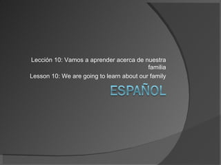 Lección 10: Vamos a aprender acerca de nuestra familia Lesson 10: We are going to learn about our family 