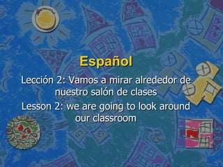 Español Lección 2: Vamos a mirar alrededor de nuestro salón de clases Lesson 2: we are going to look around our classroom 