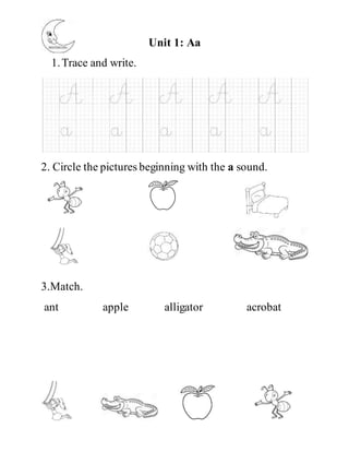 Unit 1: Aa
1.Trace and write.
2. Circle the pictures beginning with the a sound.
3.Match.
ant apple alligator acrobat
 
