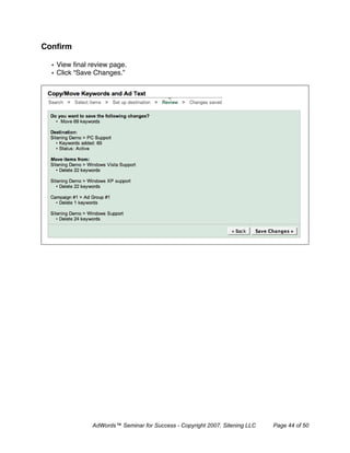 Conﬁrm

  • View ﬁnal review page.
  • Click “Save Changes.”




               AdWords™ Seminar for Success - Copyright 2007, Sitening LLC   Page 44 of 50
 