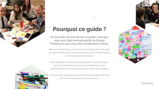 www.klap.io
Pourquoi ce guide ?
Beaucoup d’informations et de contenus théoriques sont accessibles
en ligne. Chez Klap, nous sommes convaincus que le Design Thinking
ne s’acquiert que par la pratique.
A titre d’illustration, le talent d’un chef cuisinier ne se résume pas à
une liste d’ingrédients composant une recette mais sur les
expérimentations qu’il a menées et dans l’art qu’il a de les préparer.
C’est sous cette approche que nous avons conçu ce guide dans le but
qu’il vous serve de support pour vous lancer !
Si vous êtes en train de lire ce guide, c’est que
vous avez déjà entendu parler du Design
Thinking ou que vous êtes simplement curieux.
2
 
