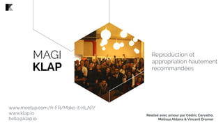Reproduction et
appropriation hautement
recommandées
MAGI
KLAP
www.meetup.com/fr-FR/Make-it-KLAP/
www.klap.io
hello@klap.io
Réalisé avec amour par Cédric Carvalho,
Mélissa Aldana & Vincent Dromer
 