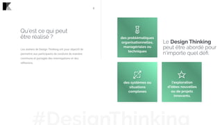Les ateliers de Design Thinking ont pour objectif de
permettre aux participants de conduire de manière
commune et partagée des interrogations et des
réflexions.
Qu’est ce qui peut  
être réalisé ?
l’exploration
d’idées nouvelles
ou de projets
innovants.
des systèmes ou
situations
complexes
des problématiques
organisationnelles,
managériales ou
techniques
5
Le Design Thinking
peut être abordé pour
n'importe quel déﬁ.
 