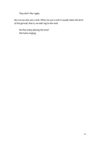 They don't like rugby.
But we can also use a verb. When we use a verb it usually takes the form
of the gerund, that is, we add -ing to the verb.
Do they enjoy playing the saxo?
She hates singing.
32
 