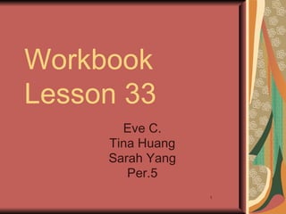 Workbook
Lesson 33
       Eve C.
     Tina Huang
     Sarah Yang
        Per.5
                  1
 