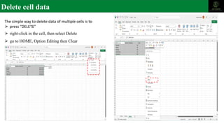 Delete cell data
The simple way to delete data of multiple cells is to
⮚ press “DELETE”
⮚ right-click in the cell, then select Delete
⮚ go to HOME, Option Editing then Clear
 