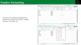 Number Formatting
Excel gives the option to manipulate the
format of your data in the cell i.e. Number,
Fraction, Text, Date, etc.
 