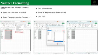 Number Formatting
Task: Format cells into RWF currency
⮚ Select the cells from B2 to B13
⮚ Select “More accounting Formats …”
⮚ Press “R” key and scroll down to RWF
⮚ Click on the Arrow
⮚ Click “OK”
 