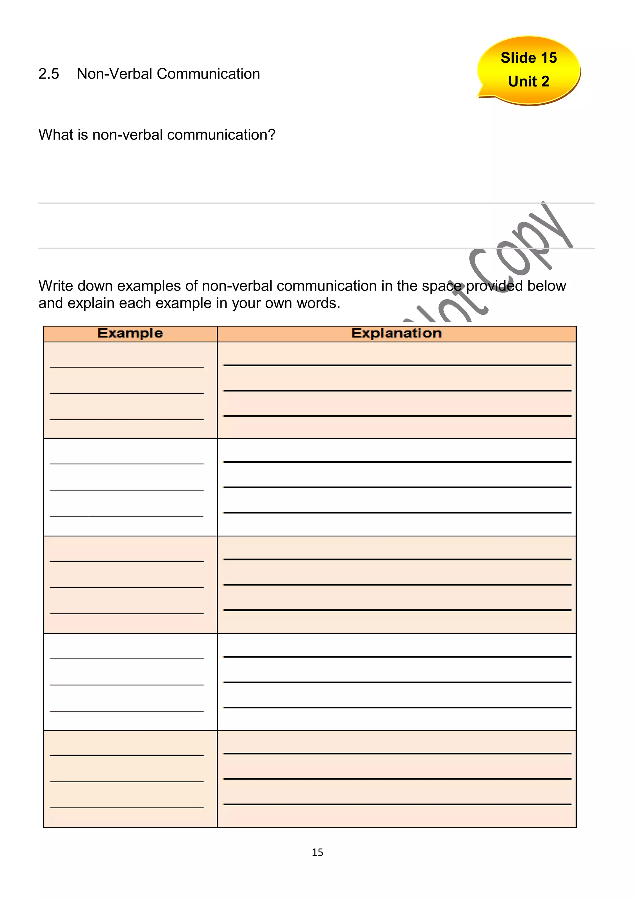 Slide 15
2.5   Non-Verbal Communication
                                                                  Unit 2


What is non-verbal communication?



___________________________________________________________________


___________________________________________________________________


Write down examples of non-verbal communication in the space provided below
and explain each example in your own words.




                                      15
 