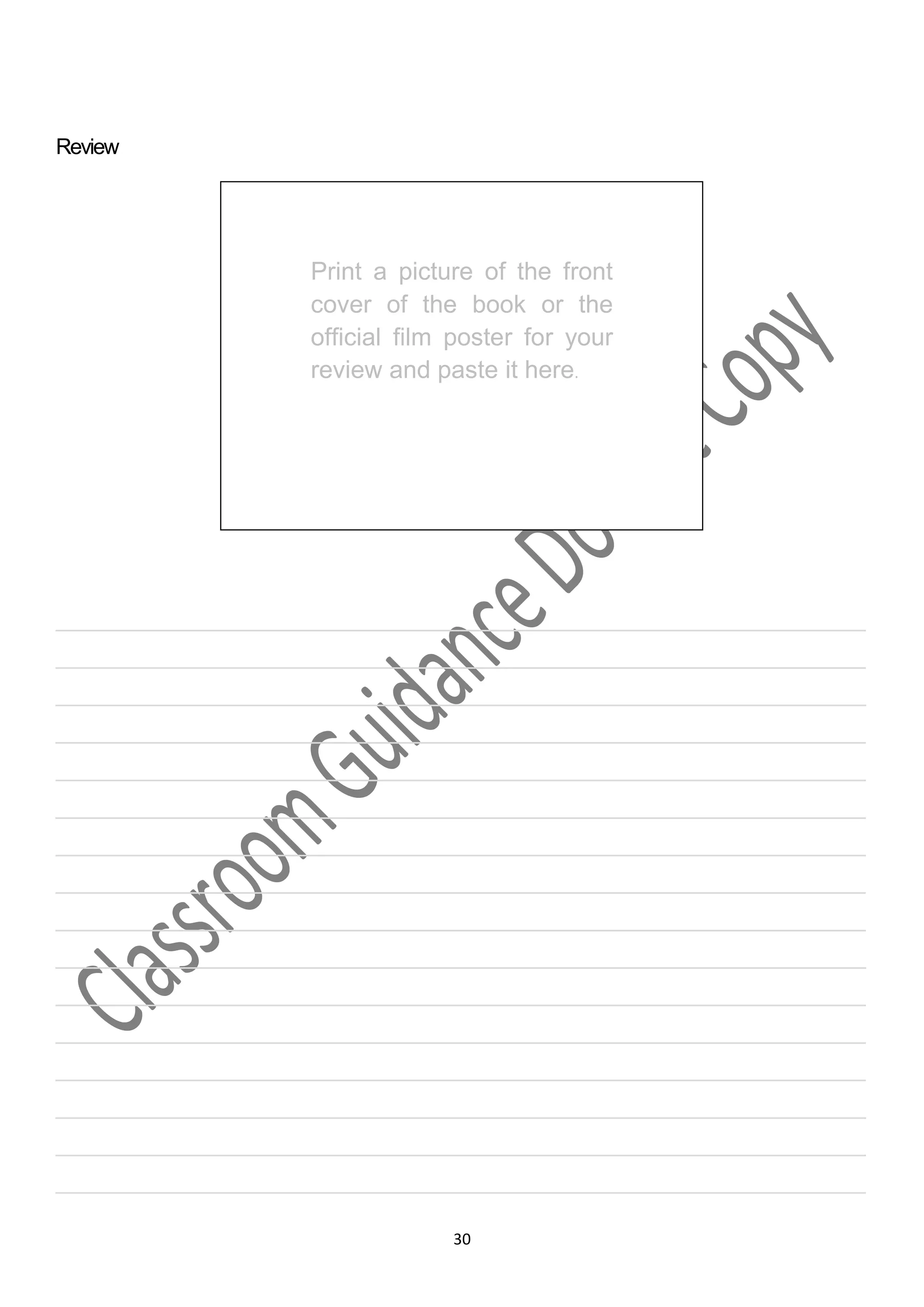 Review




                     Print a picture of the front
                     cover of the book or the
                     official film poster for your
                     review and paste it here.




___________________________________________________________________
___________________________________________________________________
___________________________________________________________________
___________________________________________________________________
___________________________________________________________________
___________________________________________________________________
___________________________________________________________________
___________________________________________________________________
___________________________________________________________________
___________________________________________________________________
___________________________________________________________________
___________________________________________________________________
___________________________________________________________________
___________________________________________________________________
___________________________________________________________________
___________________________________________________________________

                                  30
 