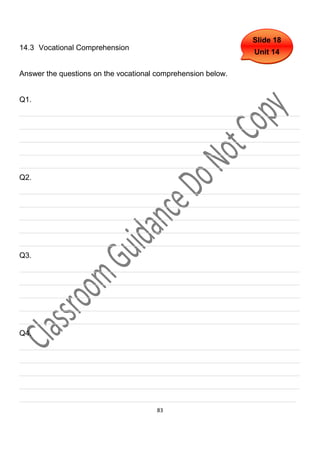 Slide 18
14.3 Vocational Comprehension
                                                              Unit 14

Answer the questions on the vocational comprehension below.


Q1.
___________________________________________________________________
___________________________________________________________________
___________________________________________________________________
___________________________________________________________________
___________________________________________________________________
Q2.
___________________________________________________________________
___________________________________________________________________
___________________________________________________________________
___________________________________________________________________
___________________________________________________________________
Q3.
___________________________________________________________________
___________________________________________________________________
___________________________________________________________________
___________________________________________________________________
___________________________________________________________________
Q4.
___________________________________________________________________
___________________________________________________________________
___________________________________________________________________
___________________________________________________________________
__________________________________________________________________
                                       83
 