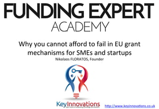 ©	Nikolaos	Floratos,	Fundingexpert.academy	
Why	you	cannot	aﬀord	to	fail	in	EU	grant	
mechanisms	for	SMEs	and	startups	
Nikolaos	FLORATOS,	Founder	
hFp://www.keyinnovaKons.co.uk			
 