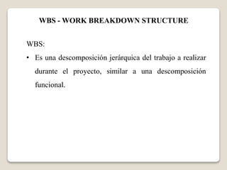 WBS - WORK BREAKDOWN STRUCTURE 
WBS: 
• Es una descomposición jerárquica del trabajo a realizar 
durante el proyecto, similar a una descomposición 
funcional. 
 